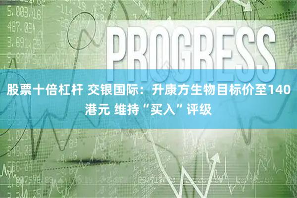 股票十倍杠杆 交银国际：升康方生物目标价至140港元 维持“买入”评级