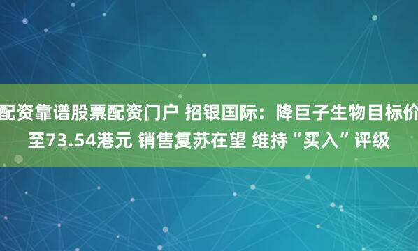 配资靠谱股票配资门户 招银国际：降巨子生物目标价至73.54港元 销售复苏在望 维持“买入”评级