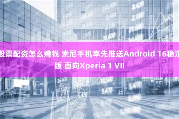股票配资怎么赚钱 索尼手机率先推送Android 16稳定版 面向Xperia 1 VII