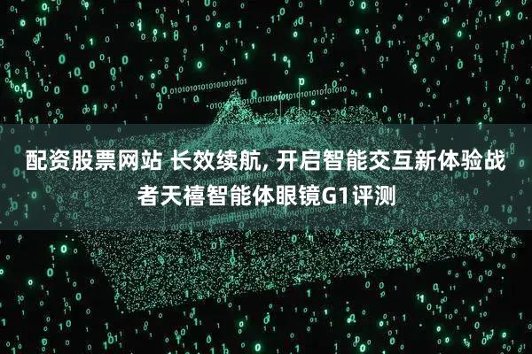 配资股票网站 长效续航, 开启智能交互新体验战者天禧智能体眼镜G1评测