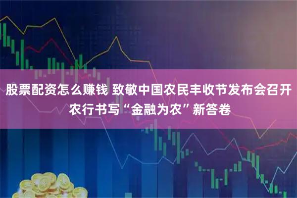股票配资怎么赚钱 致敬中国农民丰收节发布会召开 农行书写“金融为农”新答卷