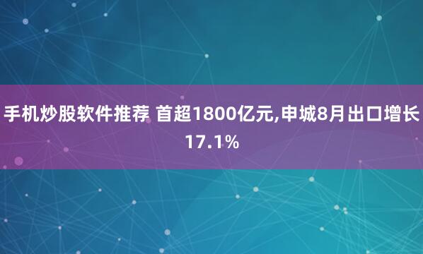 手机炒股软件推荐 首超1800亿元,申城8月出口增长17.1%