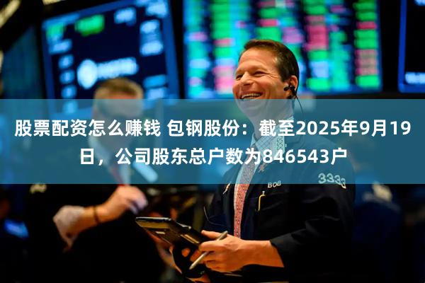 股票配资怎么赚钱 包钢股份：截至2025年9月19日，公司股东总户数为846543户
