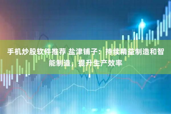 手机炒股软件推荐 盐津铺子：持续精益制造和智能制造，提升生产效率