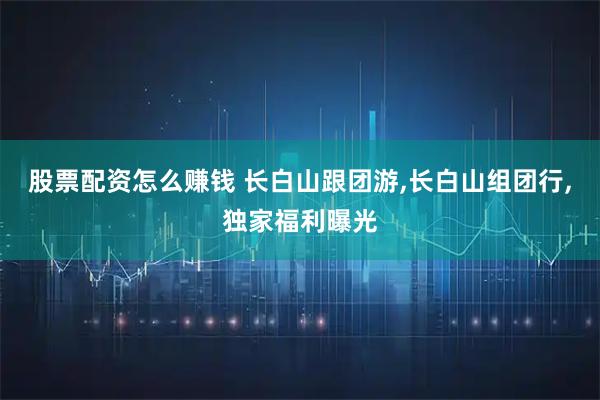 股票配资怎么赚钱 长白山跟团游,长白山组团行,独家福利曝光