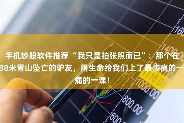 手机炒股软件推荐 “我只是拍张照而已”：那个在5588米雪山坠亡的驴友，用生命给我们上了最惨痛的一课！