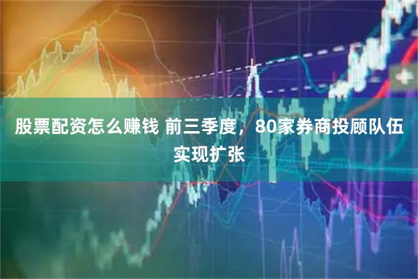 股票配资怎么赚钱 前三季度，80家券商投顾队伍实现扩张