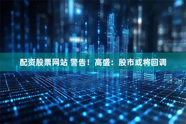 配资股票网站 警告！高盛：股市或将回调