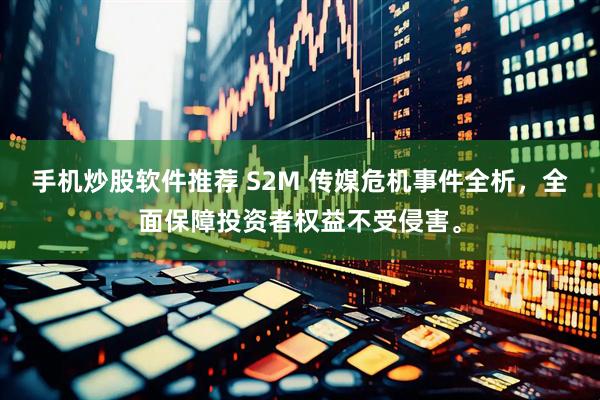 手机炒股软件推荐 S2M 传媒危机事件全析，全面保障投资者权益不受侵害。